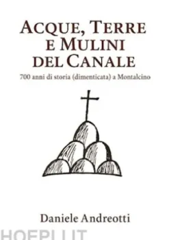Acque, terre e mulini del Canale (700 anni di storia dimenticata a Montalcino)