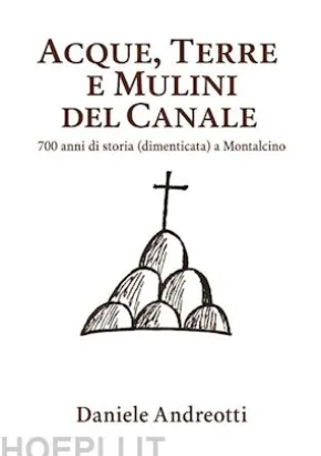 Acque, terre e mulini del Canale (700 anni di storia dimenticata a Montalcino)