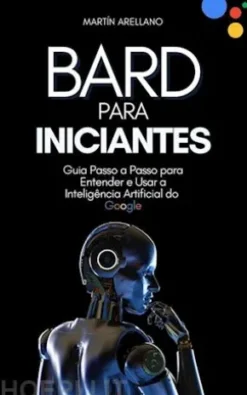 Bard para Iniciantes: Guia Passo a Passo para Entender e Usar a Inteligência Artificial do Google