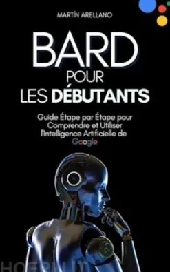 Bard pour les Débutants : Guide Étape par Étape pour Comprendre et Utiliser l'Intelligence Artificielle de Google