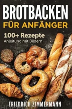 Brotbacken für Anfänger. 100+ Rezepte Anleitung mit Bildern