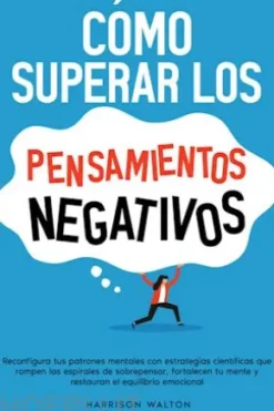 Cómo superar los pensamientos negativos: Reconfigura tus patrones mentales con estrategias científicas que rompen las espirales de sobrepensar, fortalecen tu mente y restauran el equilibrio emocional