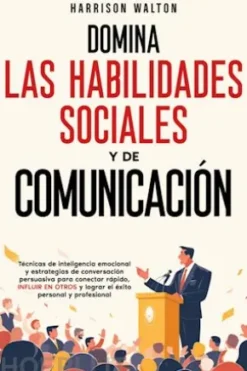 Domina las habilidades sociales y de comunicación: Técnicas de inteligencia emocional y estrategias de conversación persuasiva para conectar rápido, influir en otros y lograr el éxito personal y profesional