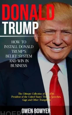 Donald Trump: How to Install Donald Trump's Belief System and Win in Business (The Ultimate Collection of the 45th President of the United States' Tweets, Speeches, Gags and Other Trumpisms)