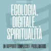 Ecologia, digitale, spiritualità. Un rapporto complesso e problematico