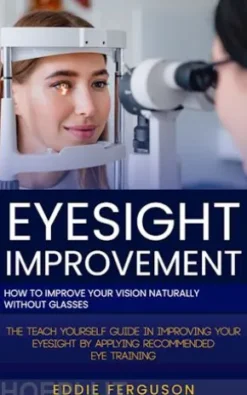 Eyesight Improvement: How to Improve Your Vision Naturally Without Glasses (The Teach Yourself Guide in Improving Your Eyesight by Applying Recommended Eye Training)