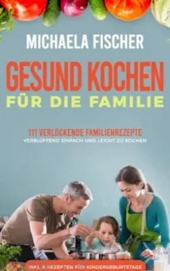 Gesund kochen für die Familie: 111 verlockende Familienrezepte