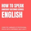 How to Speak Confident Customer Service English: Learn the Language of Professional Service with Confidence and Clarity