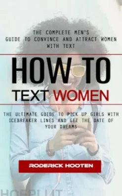 How to Text Women: The Complete Men's Guide to Convince and Attract Women With Text (The Ultimate Guide to Pick Up Girls With Icebreaker Lines and Get the Date of Your Dreams)