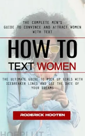 How to Text Women: The Complete Men's Guide to Convince and Attract Women With Text (The Ultimate Guide to Pick Up Girls With Icebreaker Lines and Get the Date of Your Dreams)