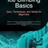 Ice Climbing Basics: Gear, Techniques, and Safety for Beginners