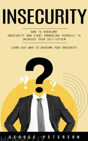 Insecurity: Learn Easy Ways to Overcome Your Insecurity (How to Overcome Insecurity and Start Embracing Yourself to Increase Your Self-esteem)