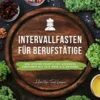 Intervallfasten Kochbuch für Berufstätige: 400 leckere Rezepte für gesundes Abnehmen mit 16:8 oder 5:2 Methode inklusive Nährwertangaben - effektiv, nachhaltig und schnell (Intermittierendes Fasten)