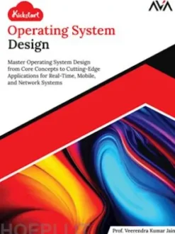 Kickstart Operating System Design: Master Operating System Design from Core Concepts to Cutting-Edge Applications for Real-Time, Mobile, and Network Systems