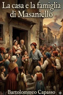 La casa e la famiglia di Masaniello / Ricordi della storia e della vita Napolitana nel Secolo XVII
