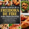 Libro de cocina de la freidora de aire para principiantes. Más de 100 recetas rápidas y deliciosas con la freidora de aire para conseguir frituras más saludables