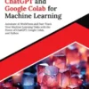 Mastering ChatGPT and Google Colab for Machine Learning: Automate AI Workflows and Fast-Track Your Machine Learning Tasks with the Power of ChatGPT, Google Colab, and Python