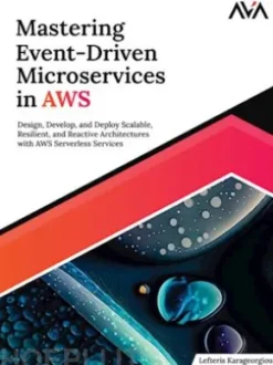 Mastering Event-Driven Microservices in AWS: Design, Develop, and Deploy Scalable, Resilient, and Reactive Architectures with AWS Serverless Services