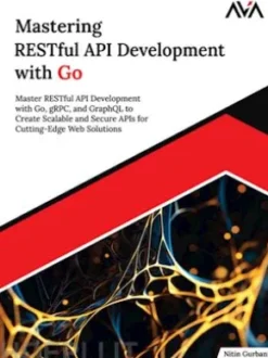 Mastering RESTful API Development with Go: Master RESTful API Development with Go, gRPC, and GraphQL to Create Scalable and Secure APIs for Cutting-Edge Web Solutions