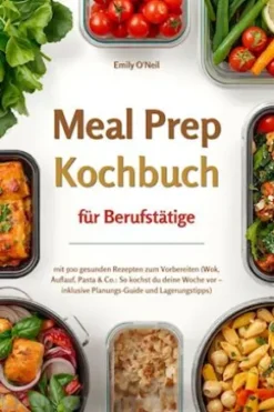 Meal Prep für Berufstätige mit 500 gesunden Rezepten zum Vorbereiten (Wok, Auflauf, Pasta & Co.: So kochst du deine Woche vor – inklusive Planungs-Guide und Lagerungstipps)