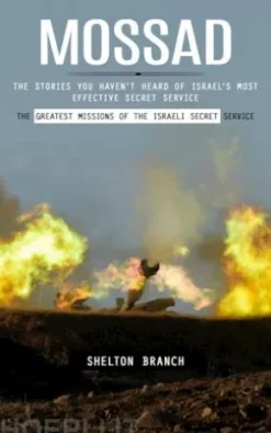Mossad: The Greatest Missions of the Israeli Secret Service (The Stories You Haven’t Heard of Israel’s Most Effective Secret Service)