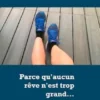Parce qu'aucun rêve n'est trop grand...