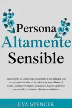 Persona altamente sensible: Transforma la sobrecarga sensorial en paz interior con estrategias basadas en la evidencia para aliviar el estrés, establecer límites saludables, lograr equilibrio emocional y construir relaciones auténticas