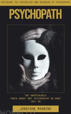 Psychopath: Exploring the Psychology and Behavior of Psychopaths (The Unspeakable Truth About Why Psychopaths Do What They Do)