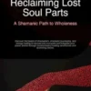 Reclaiming Lost Soul Parts: A Shamanic Path to Wholeness