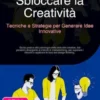 Sbloccare la Creatività: Tecniche e Strategie per Generare Idee Innovative