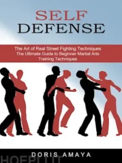Self Defense: The Art of Real Street Fighting Techniques (The Ultimate Guide to Beginner Martial Arts Training Techniques)