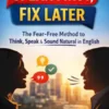 Speak First, Fix Later: The Fear-Free Method to Think, Speak & Sound Natural in English