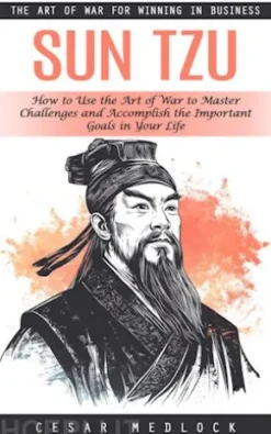 Sun Tzu: The Art of War for Winning in Business (How to Use the Art of War to Master Challenges and Accomplish the Important Goals in Your Life)