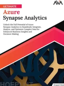 Ultimate Azure Synapse Analytics: Unlock the Full Potential of Azure Synapse Analytics to Seamlessly Integrate, Analyze, and Optimize Complex Data for Enhanced Business Insights and Decision-Making