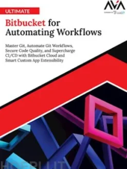 Ultimate Bitbucket for Automating Workflows: Master Git, Automate Git Workflows, Secure Code Quality, and Supercharge CI/CD with Bitbucket Cloud and Smart Custom App Extensibility