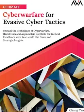 Ultimate Cyberwarfare for Evasive Cyber Tactics: Unravel the Techniques of Cyberwarfare, Hacktivism and Asymmetric Conflicts for Tactical Excellence with Real-world Use Cases and Strategic Insights
