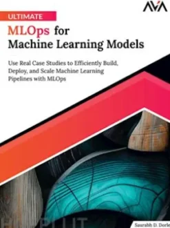 Ultimate MLOps for Machine Learning Models: Use Real Case Studies to Efficiently Build, Deploy, and Scale Machine Learning Pipelines with MLOps