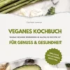 Veganes Kochbuch für Genuss & Gesundheit: Warum gesunde Ernährung im Alltag so wichtig ist - inklusive 150 gesunde Rezepte