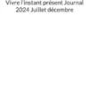 Vivre l'instant présent Journal 2024 Juillet décembre