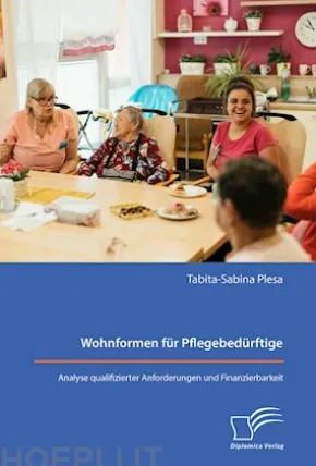 Wohnformen für Pflegebedürftige: Analyse qualifizierter Anforderungen und Finanzierbarkeit